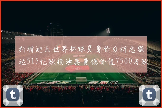 科特迪瓦世界杯球员身价分析总额达515亿欧扬迪奥曼德价值7500万欧