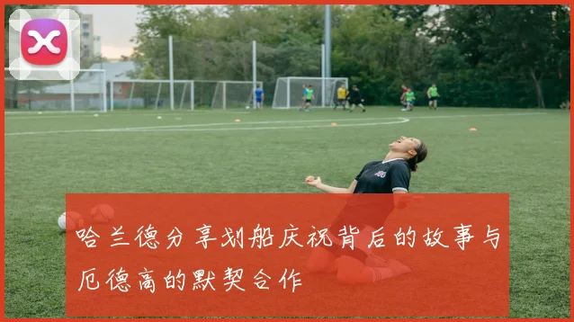 哈兰德分享划船庆祝背后的故事与厄德高的默契合作