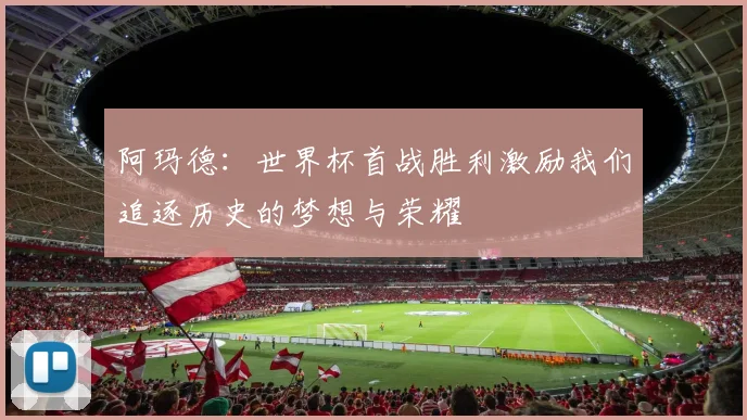 阿玛德：世界杯首战胜利激励我们追逐历史的梦想与荣耀