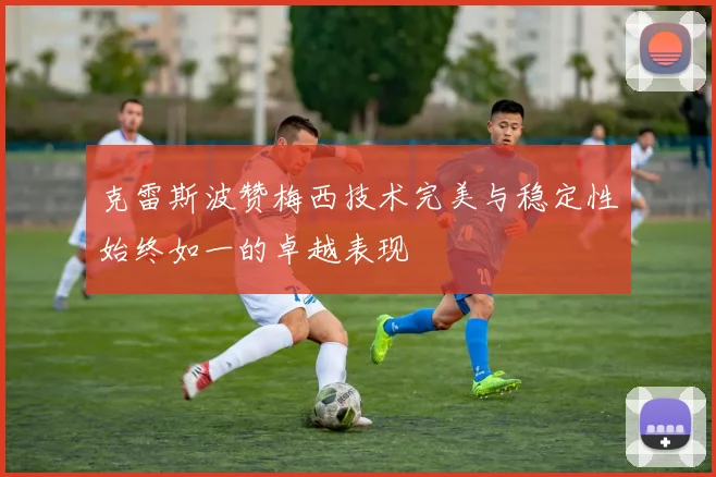 克雷斯波赞梅西技术完美与稳定性始终如一的卓越表现
