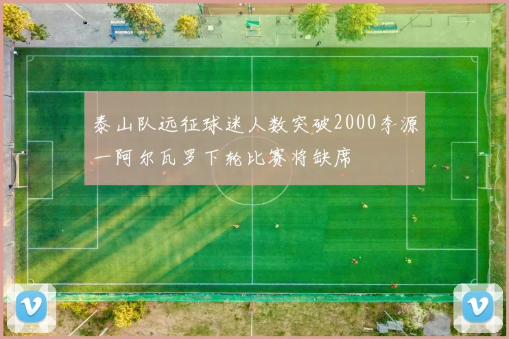 泰山队远征球迷人数突破2000李源一阿尔瓦罗下轮比赛将缺席