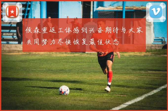 侯森重返工体感到兴奋期待与大家共同努力尽快恢复最佳状态
