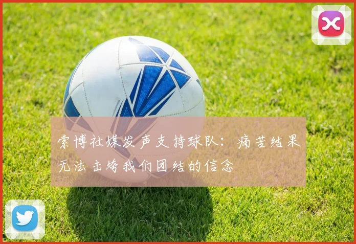 索博社媒发声支持球队：痛苦结果无法击垮我们团结的信念