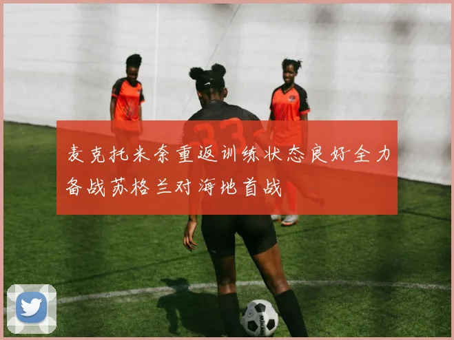 麦克托米奈重返训练状态良好全力备战苏格兰对海地首战