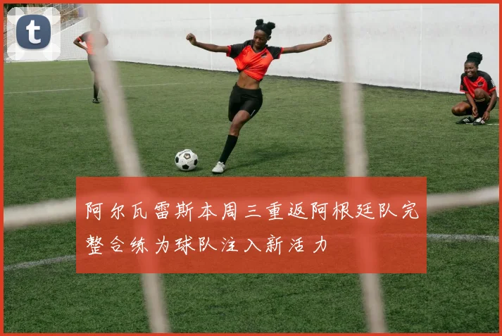 阿尔瓦雷斯本周三重返阿根廷队完整合练为球队注入新活力