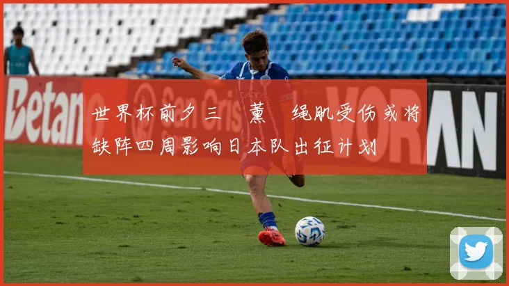 世界杯前夕三笘薰腘绳肌受伤或将缺阵四周影响日本队出征计划