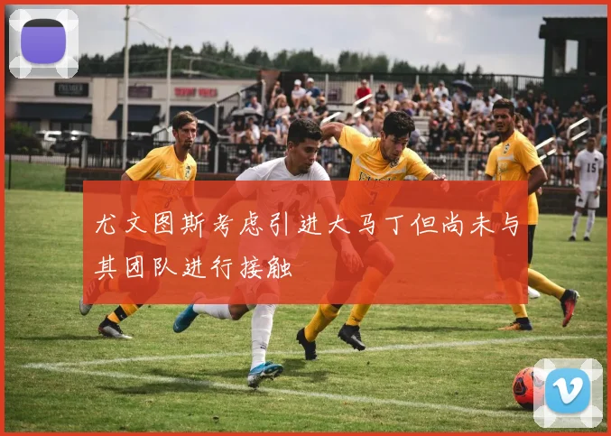 尤文图斯考虑引进大马丁但尚未与其团队进行接触