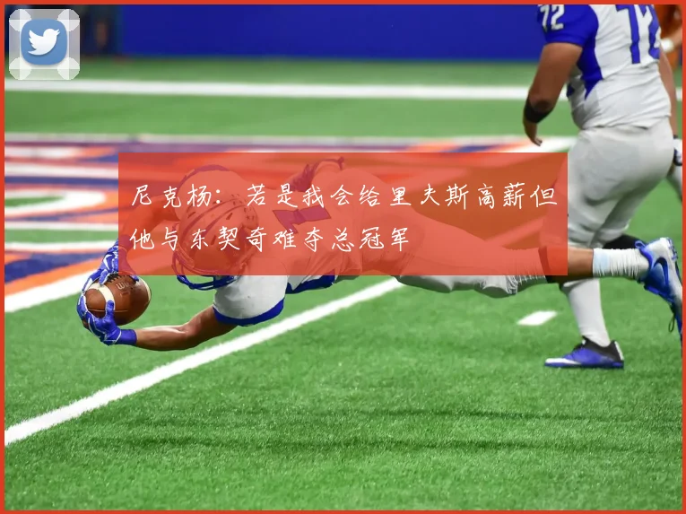 尼克杨：若是我会给里夫斯高薪但他与东契奇难夺总冠军