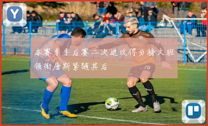 本赛季季后赛二次进攻得分榜文班领衔唐斯紧随其后