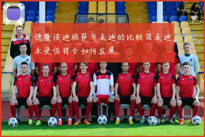 德隆谈迪班萨与麦迪的比较若麦迪未受伤将会如何发展