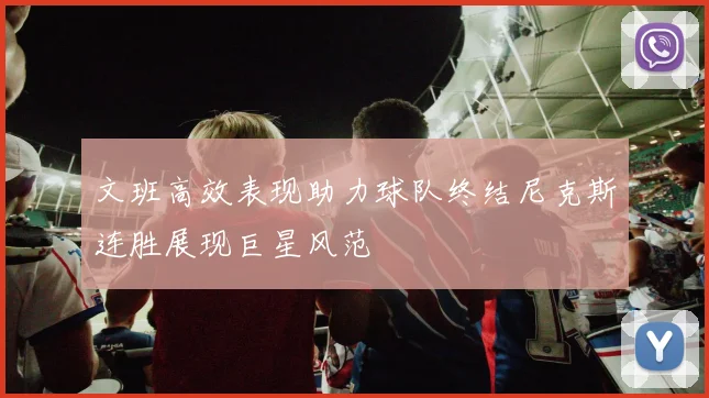 文班高效表现助力球队终结尼克斯连胜展现巨星风范