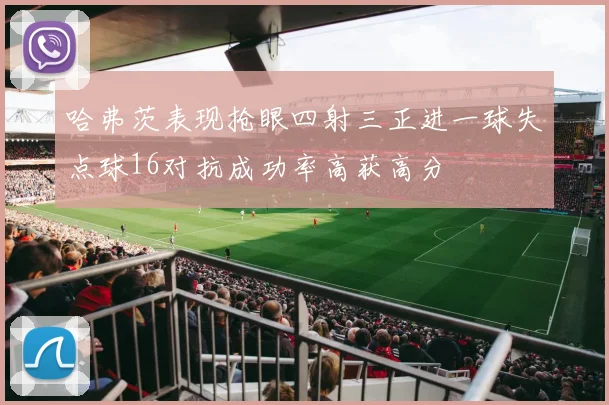 哈弗茨表现抢眼四射三正进一球失点球16对抗成功率高获高分