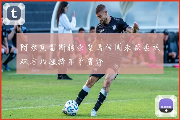 阿尔瓦雷斯转会皇马传闻未获否认双方均选择不予置评