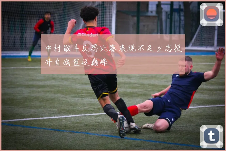 中村敬斗反思比赛表现不足立志提升自我重返巅峰