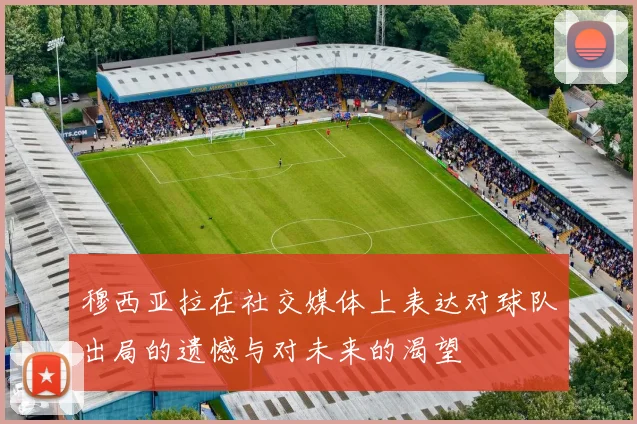 穆西亚拉在社交媒体上表达对球队出局的遗憾与对未来的渴望