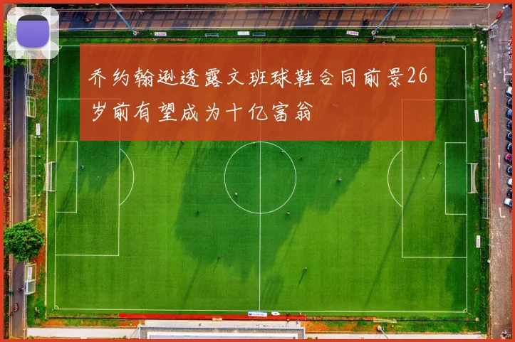 乔约翰逊透露文班球鞋合同前景26岁前有望成为十亿富翁