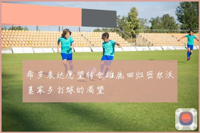 希罗表达愿望转会雄鹿回归密尔沃基家乡打球的渴望