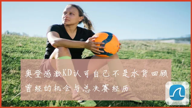 奥登感激KD认可自己不是水货回顾曾经的机会与总决赛经历