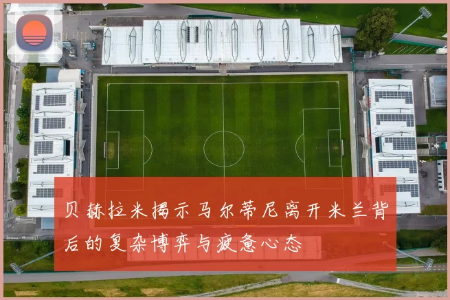 贝赫拉米揭示马尔蒂尼离开米兰背后的复杂博弈与疲惫心态