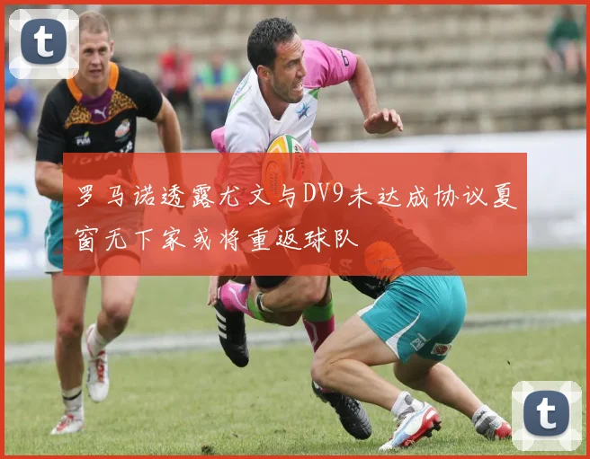 罗马诺透露尤文与DV9未达成协议夏窗无下家或将重返球队
