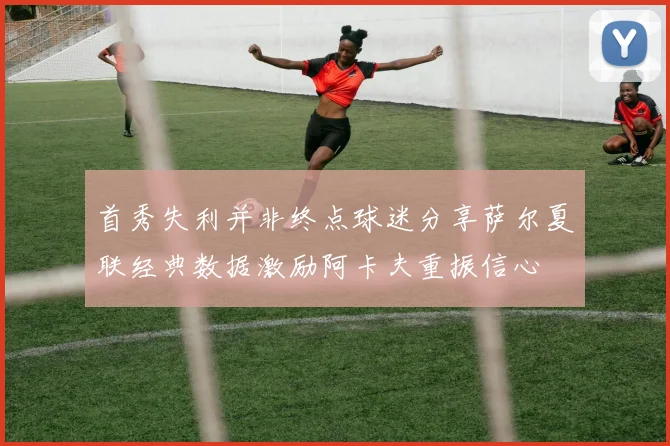 首秀失利并非终点球迷分享萨尔夏联经典数据激励阿卡夫重振信心