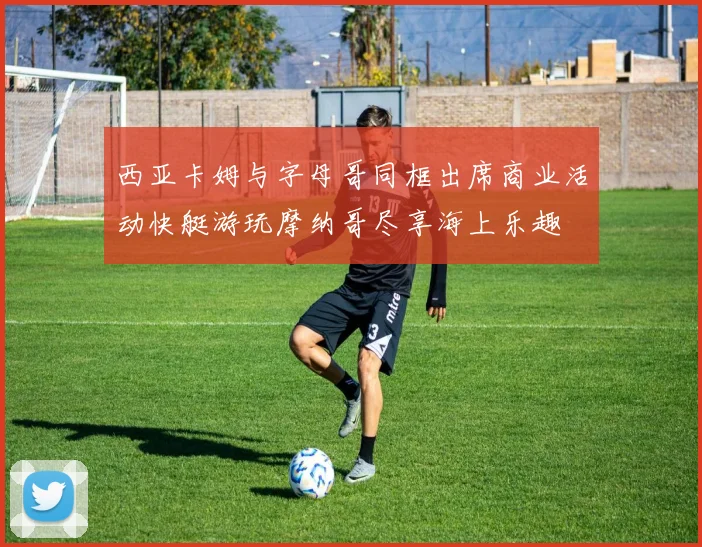 西亚卡姆与字母哥同框出席商业活动快艇游玩摩纳哥尽享海上乐趣