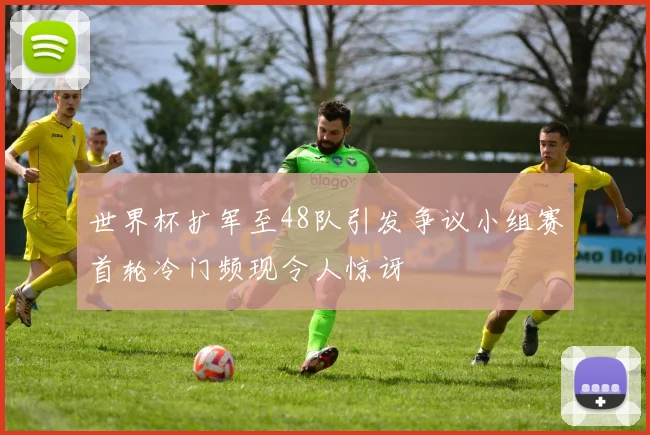 世界杯扩军至48队引发争议小组赛首轮冷门频现令人惊讶
