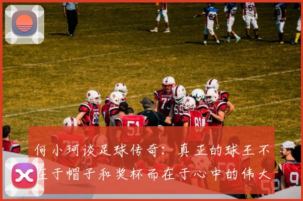 何小珂谈足球传奇：真正的球王不在于帽子和奖杯而在于心中的伟大
