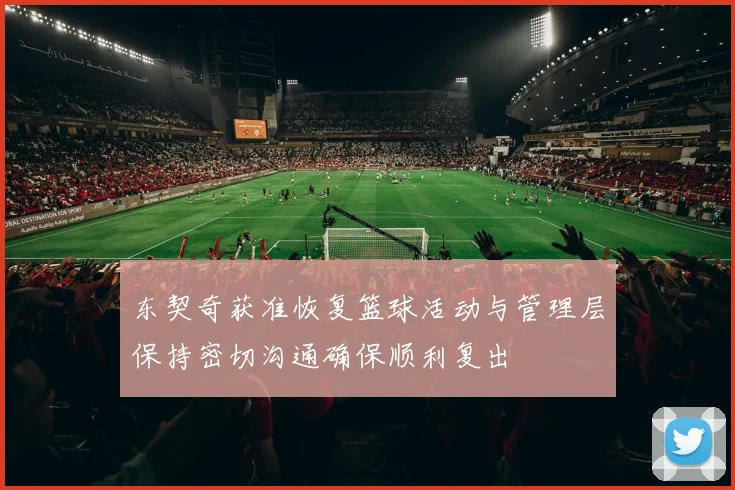 东契奇获准恢复篮球活动与管理层保持密切沟通确保顺利复出