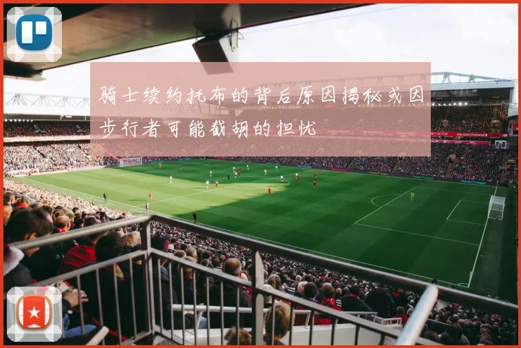 骑士续约托布的背后原因揭秘或因步行者可能截胡的担忧