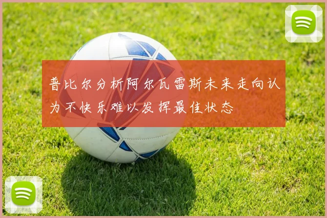 普比尔分析阿尔瓦雷斯未来走向认为不快乐难以发挥最佳状态